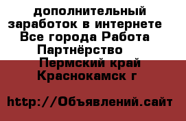  дополнительный заработок в интернете - Все города Работа » Партнёрство   . Пермский край,Краснокамск г.